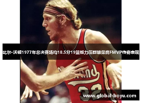 比尔·沃顿1977年总决赛场均18.5分19篮板力压群雄荣膺FMVP传奇表现