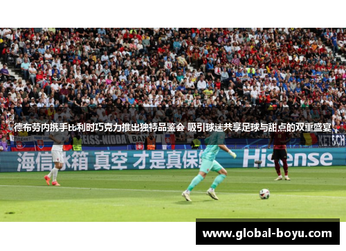 德布劳内携手比利时巧克力推出独特品鉴会 吸引球迷共享足球与甜点的双重盛宴