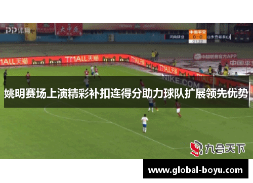 姚明赛场上演精彩补扣连得分助力球队扩展领先优势