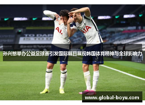 孙兴慜举办公益足球赛引发国际瞩目展现韩国体育精神与全球影响力