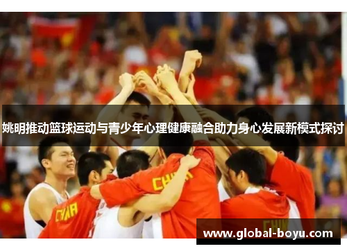 姚明推动篮球运动与青少年心理健康融合助力身心发展新模式探讨