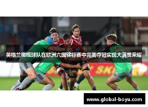 英格兰橄榄球队在欧洲六国锦标赛中完美夺冠实现大满贯荣耀