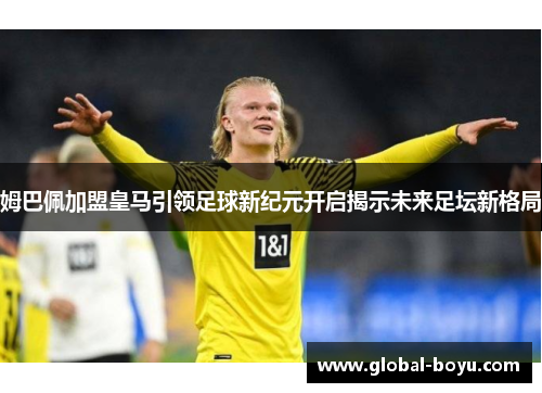 姆巴佩加盟皇马引领足球新纪元开启揭示未来足坛新格局