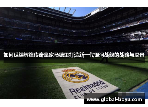 如何延续辉煌传奇皇家马德里打造新一代银河战舰的战略与愿景
