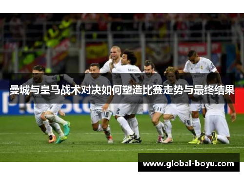 曼城与皇马战术对决如何塑造比赛走势与最终结果