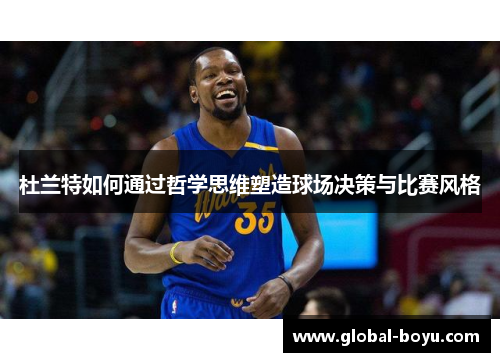 杜兰特如何通过哲学思维塑造球场决策与比赛风格