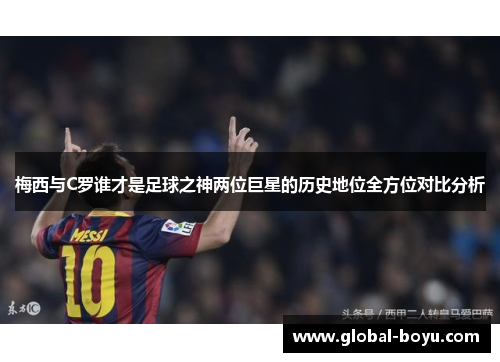 梅西与C罗谁才是足球之神两位巨星的历史地位全方位对比分析