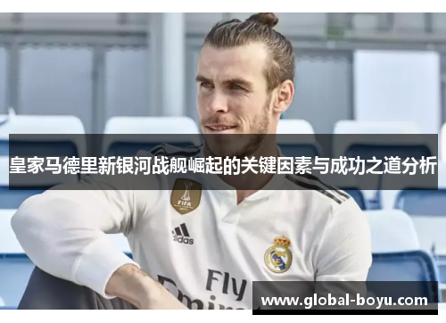 皇家马德里新银河战舰崛起的关键因素与成功之道分析
