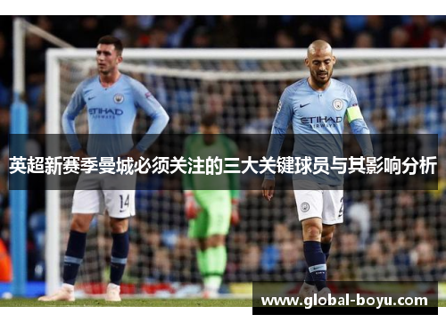 英超新赛季曼城必须关注的三大关键球员与其影响分析
