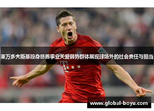 莱万多夫斯基投身慈善事业关爱弱势群体展现球场外的社会责任与担当