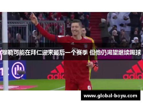 穆勒可能在拜仁迎来最后一个赛季 但他仍渴望继续踢球