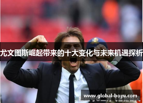 尤文图斯崛起带来的十大变化与未来机遇探析