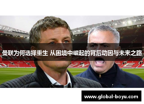 曼联为何选择重生 从困境中崛起的背后动因与未来之路