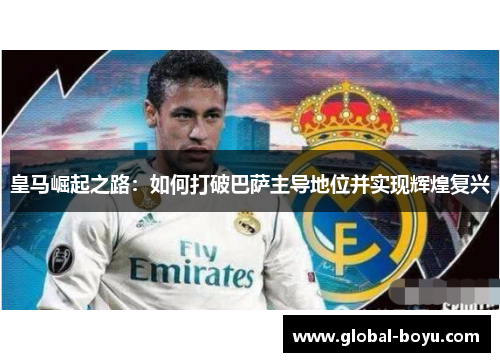 皇马崛起之路：如何打破巴萨主导地位并实现辉煌复兴