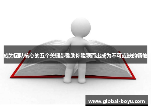 成为团队核心的五个关键步骤助你脱颖而出成为不可或缺的领袖
