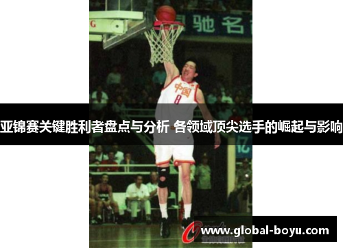 亚锦赛关键胜利者盘点与分析 各领域顶尖选手的崛起与影响