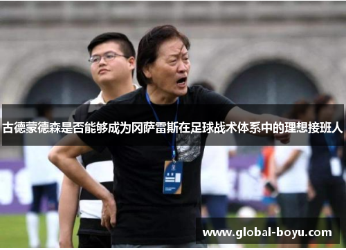 古德蒙德森是否能够成为冈萨雷斯在足球战术体系中的理想接班人