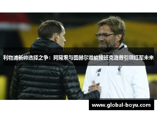利物浦新帅选择之争：阿隆索与图赫尔谁能接班克洛普引领红军未来