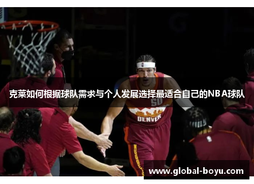 克莱如何根据球队需求与个人发展选择最适合自己的NBA球队
