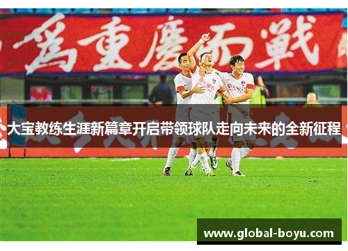 大宝教练生涯新篇章开启带领球队走向未来的全新征程