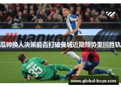 瓜帅换人决策能否打破曼城近期颓势重回胜轨