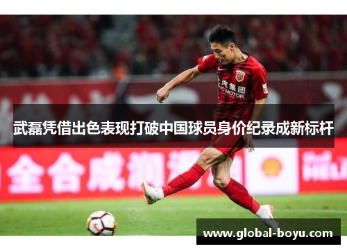 武磊凭借出色表现打破中国球员身价纪录成新标杆