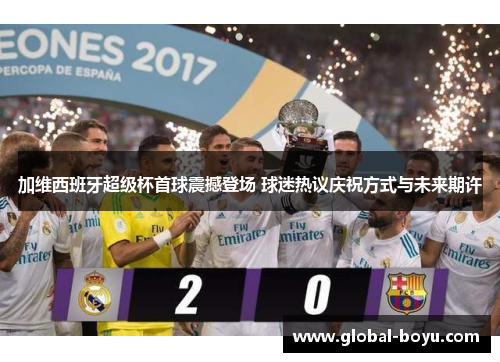 加维西班牙超级杯首球震撼登场 球迷热议庆祝方式与未来期许