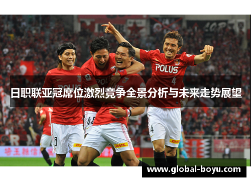日职联亚冠席位激烈竞争全景分析与未来走势展望