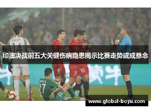 印澳决战前五大关键伤病隐患揭示比赛走势或成悬念
