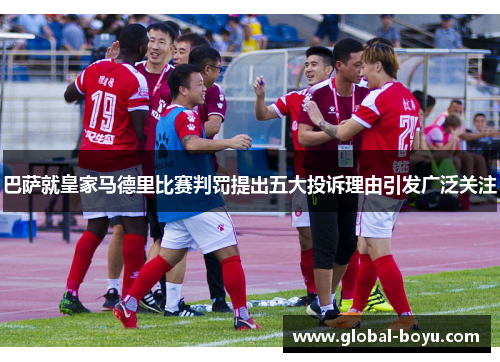 巴萨就皇家马德里比赛判罚提出五大投诉理由引发广泛关注