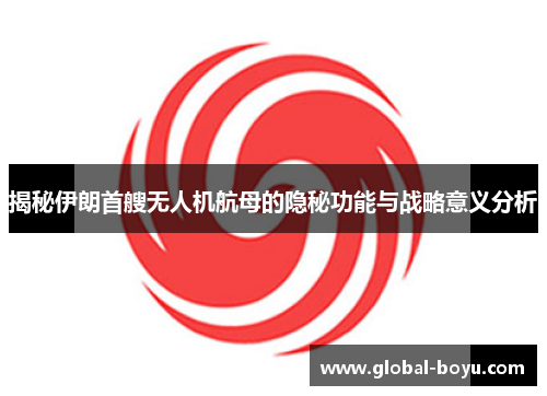 揭秘伊朗首艘无人机航母的隐秘功能与战略意义分析