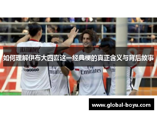 如何理解伊布大四喜这一经典梗的真正含义与背后故事