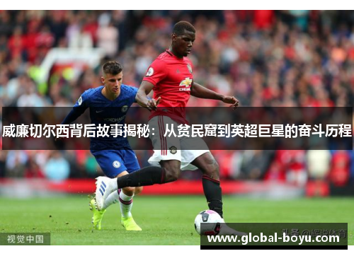 威廉切尔西背后故事揭秘：从贫民窟到英超巨星的奋斗历程