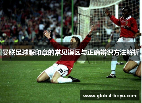 曼联足球服印章的常见误区与正确辨识方法解析