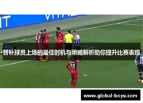 替补球员上场的最佳时机与策略解析助你提升比赛表现