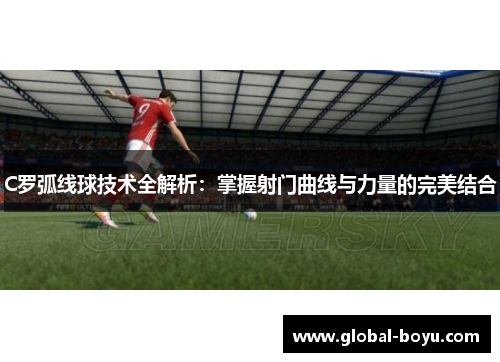 C罗弧线球技术全解析:掌握射门曲线与力量的完美结合