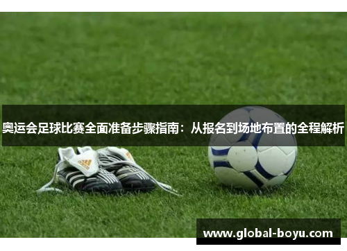 奥运会足球比赛全面准备步骤指南：从报名到场地布置的全程解析