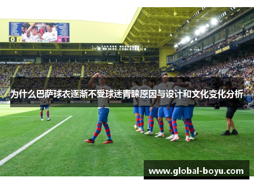 为什么巴萨球衣逐渐不受球迷青睐原因与设计和文化变化分析
