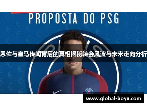 恩佐与皇马传闻背后的真相揭秘转会风波与未来走向分析