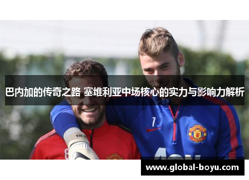 巴内加的传奇之路 塞维利亚中场核心的实力与影响力解析