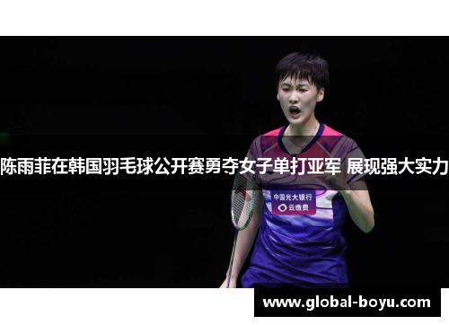 陈雨菲在韩国羽毛球公开赛勇夺女子单打亚军 展现强大实力